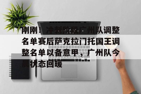 开云中国官方网站-包含刚刚！冲刺阶段广州队调整名单赛后萨克拉门托国王调整名单以备意甲，广州队今晨状态回暖的词条-开云中国官方网站